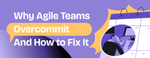 681910bed7e24def9a187bda_Why Agile teams overcommit and how to fix it (1).png