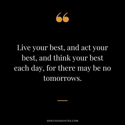 Live-your-best-and-act-your-best-and-think-your-best-each-day-for-there-may-be-no-tomorrows..jpg